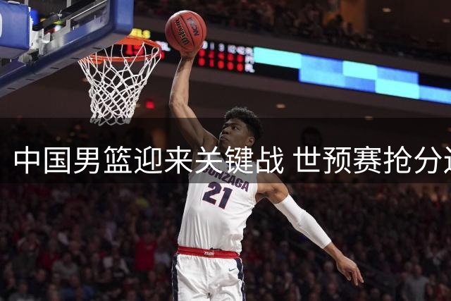 中国男篮迎来关键战 世预赛抢分迫在眉睫