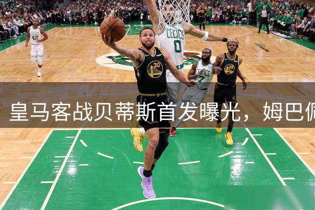 皇马客战贝蒂斯首发曝光，姆巴佩对决安东尼